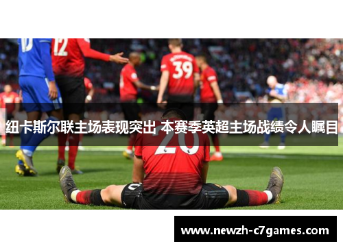 纽卡斯尔联主场表现突出 本赛季英超主场战绩令人瞩目