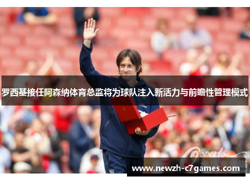 罗西基接任阿森纳体育总监将为球队注入新活力与前瞻性管理模式 罗西基接任阿森纳体育总监将为球队注入新活力与前瞻性管理模式
