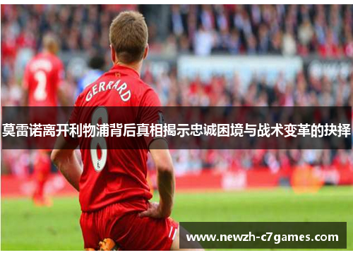 莫雷诺离开利物浦背后真相揭示忠诚困境与战术变革的抉择 莫雷诺离开利物浦背后真相揭示忠诚困境与战术变革的抉择