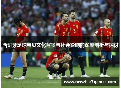 西班牙足球宝贝文化背景与社会影响的深度剖析与探讨 西班牙足球宝贝文化背景与社会影响的深度剖析与探讨