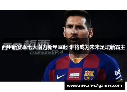 西甲新赛季七大潜力新星崛起 谁将成为未来足坛新霸主 西甲新赛季七大潜力新星崛起 谁将成为未来足坛新霸主