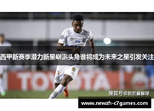 西甲新赛季潜力新星崭露头角谁将成为未来之星引发关注 西甲新赛季潜力新星崭露头角谁将成为未来之星引发关注