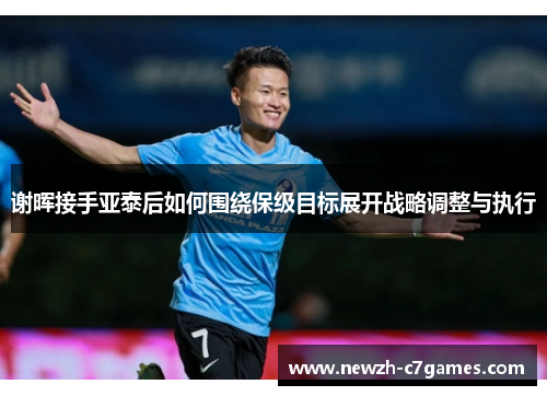 谢晖接手亚泰后如何围绕保级目标展开战略调整与执行