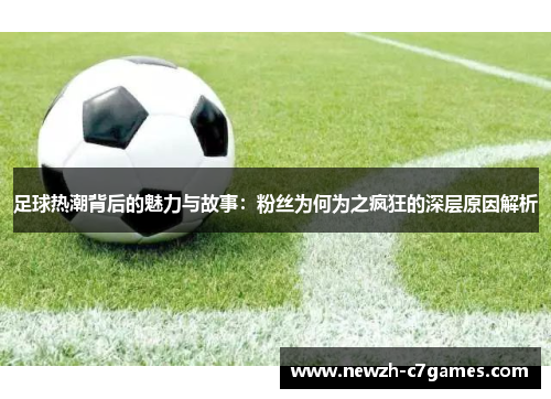 足球热潮背后的魅力与故事:粉丝为何为之疯狂的深层原因解析 足球热潮背后的魅力与故事:粉丝为何为之疯狂的深层原因解析
