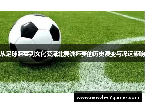 从足球盛宴到文化交流北美洲杯赛的历史演变与深远影响 从足球盛宴到文化交流北美洲杯赛的历史演变与深远影响