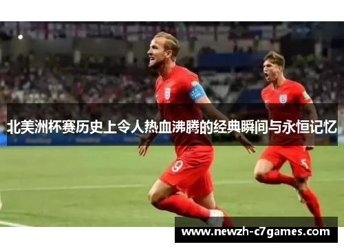 北美洲杯赛历史上令人热血沸腾的经典瞬间与永恒记忆