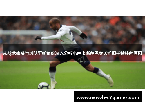 从战术体系与球队平衡角度深入分析小卢卡斯在巴黎长期担任替补的原因