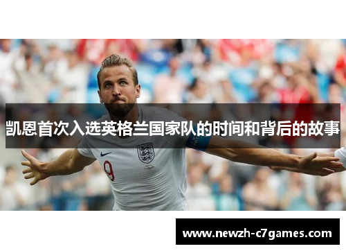 凯恩首次入选英格兰国家队的时间和背后的故事 凯恩首次入选英格兰国家队的时间和背后的故事
