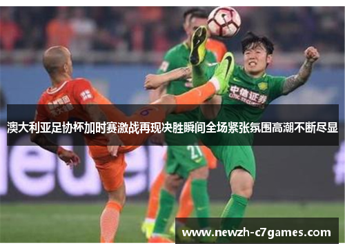 澳大利亚足协杯加时赛激战再现决胜瞬间全场紧张氛围高潮不断尽显