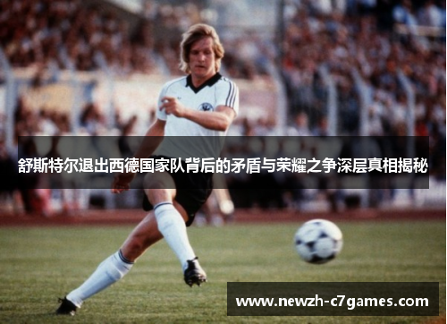 舒斯特尔退出西德国家队背后的矛盾与荣耀之争深层真相揭秘