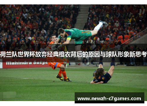 荷兰队世界杯放弃经典橙衣背后的原因与球队形象新思考