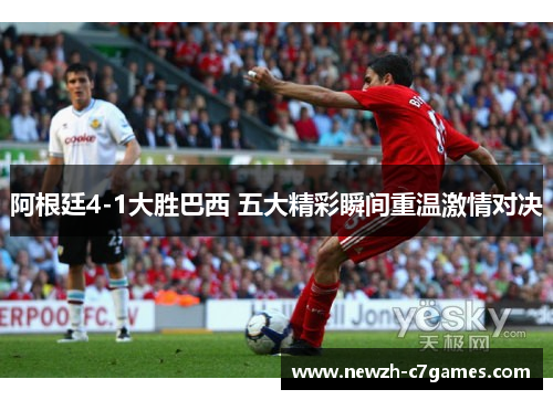 阿根廷4-1大胜巴西 五大精彩瞬间重温激情对决