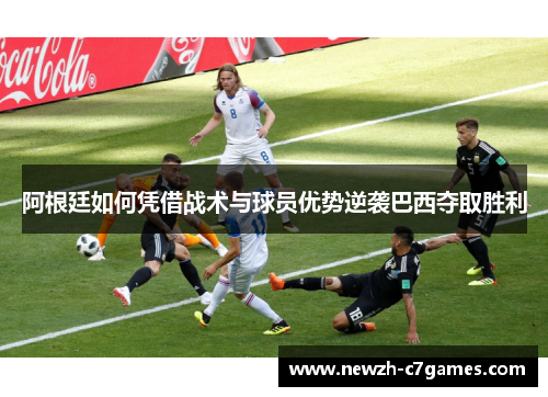 阿根廷如何凭借战术与球员优势逆袭巴西夺取胜利