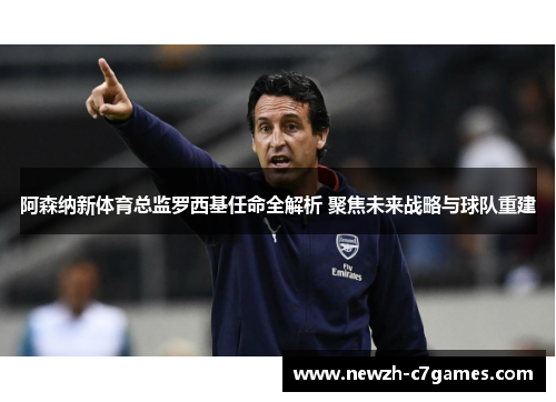 阿森纳新体育总监罗西基任命全解析 聚焦未来战略与球队重建