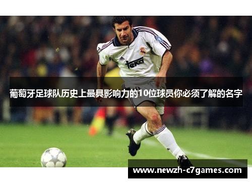 葡萄牙足球队历史上最具影响力的10位球员你必须了解的名字 葡萄牙足球队历史上最具影响力的10位球员你必须了解的名字