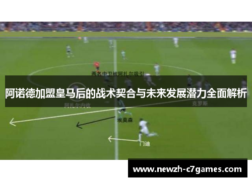 阿诺德加盟皇马后的战术契合与未来发展潜力全面解析 阿诺德加盟皇马后的战术契合与未来发展潜力全面解析