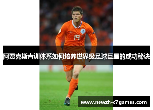 阿贾克斯青训体系如何培养世界级足球巨星的成功秘诀 阿贾克斯青训体系如何培养世界级足球巨星的成功秘诀