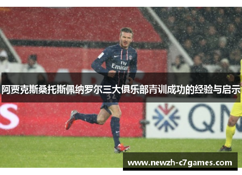 阿贾克斯桑托斯佩纳罗尔三大俱乐部青训成功的经验与启示 阿贾克斯桑托斯佩纳罗尔三大俱乐部青训成功的经验与启示