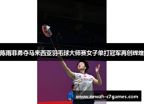 陈雨菲勇夺马来西亚羽毛球大师赛女子单打冠军再创辉煌 陈雨菲勇夺马来西亚羽毛球大师赛女子单打冠军再创辉煌