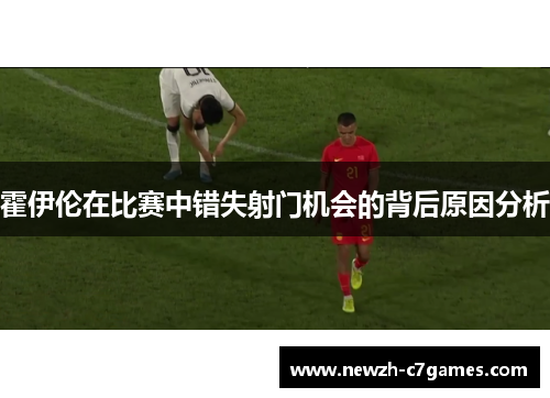 霍伊伦在比赛中错失射门机会的背后原因分析 霍伊伦在比赛中错失射门机会的背后原因分析