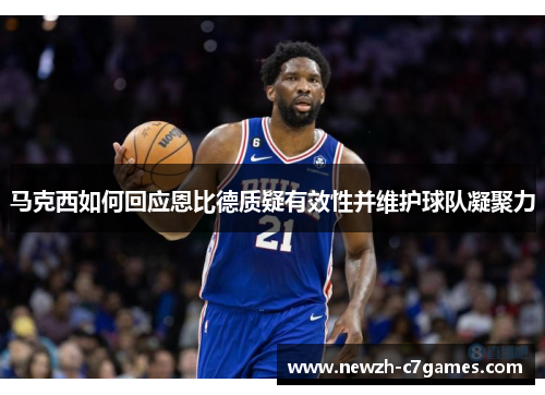 马克西如何回应恩比德质疑有效性并维护球队凝聚力 马克西如何回应恩比德质疑有效性并维护球队凝聚力