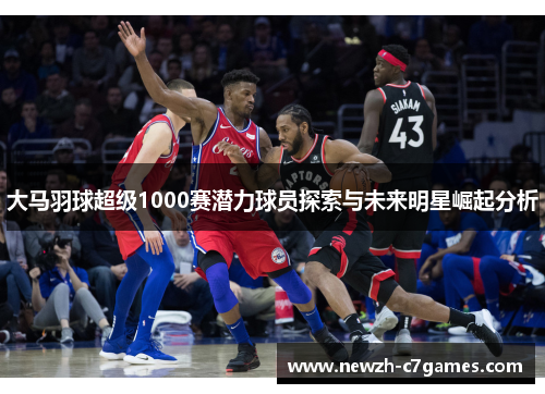 大马羽球超级1000赛潜力球员探索与未来明星崛起分析 大马羽球超级1000赛潜力球员探索与未来明星崛起分析