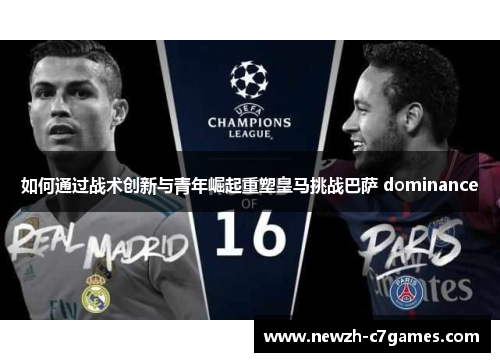 如何通过战术创新与青年崛起重塑皇马挑战巴萨 dominance