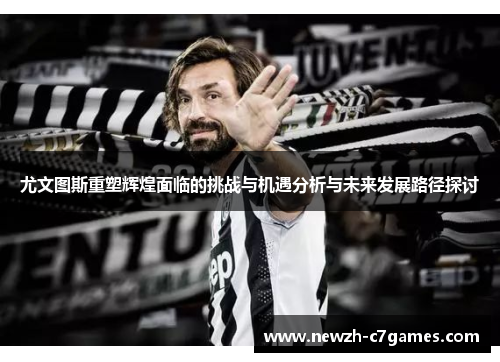 尤文图斯重塑辉煌面临的挑战与机遇分析与未来发展路径探讨 尤文图斯重塑辉煌面临的挑战与机遇分析与未来发展路径探讨