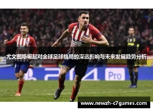 尤文图斯崛起对全球足球格局的深远影响与未来发展趋势分析 尤文图斯崛起对全球足球格局的深远影响与未来发展趋势分析