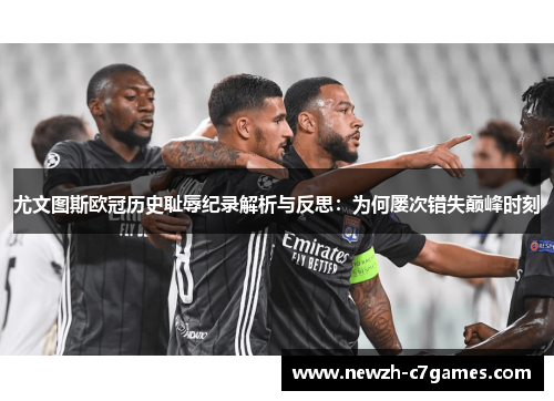 尤文图斯欧冠历史耻辱纪录解析与反思：为何屡次错失巅峰时刻