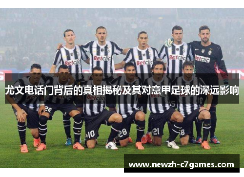 尤文电话门背后的真相揭秘及其对意甲足球的深远影响