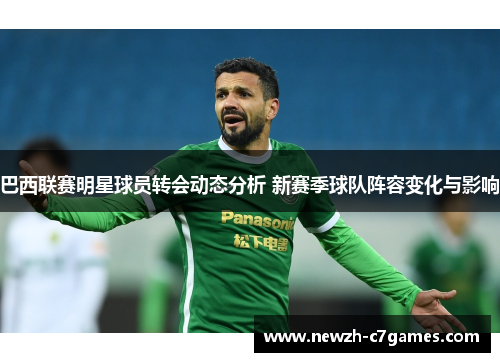 巴西联赛明星球员转会动态分析 新赛季球队阵容变化与影响