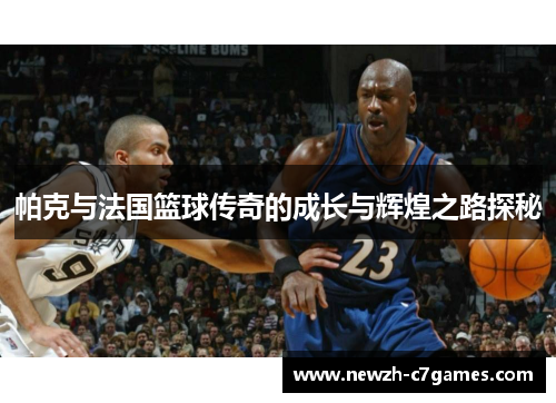 帕克与法国篮球传奇的成长与辉煌之路探秘