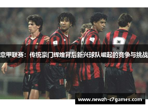 意甲联赛：传统豪门辉煌背后新兴球队崛起的竞争与挑战