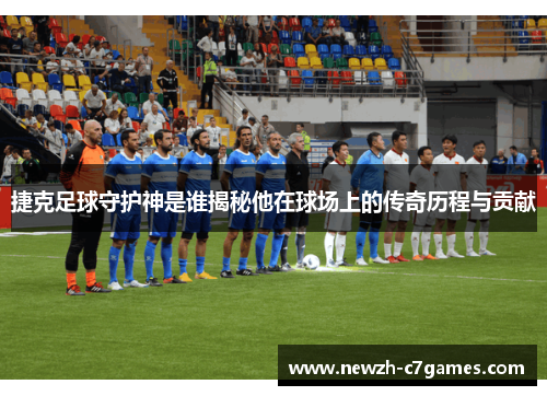 捷克足球守护神是谁揭秘他在球场上的传奇历程与贡献