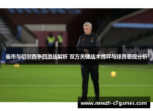 曼市与切尔西争四激战解析 双方关键战术博弈与球员表现分析