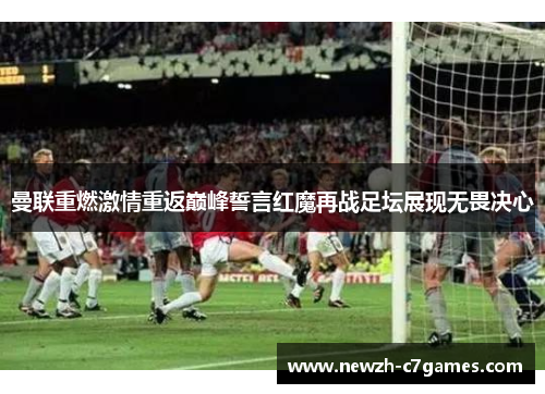 曼联重燃激情重返巅峰誓言红魔再战足坛展现无畏决心