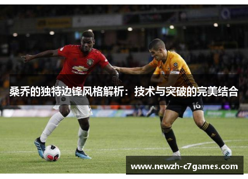 桑乔的独特边锋风格解析：技术与突破的完美结合