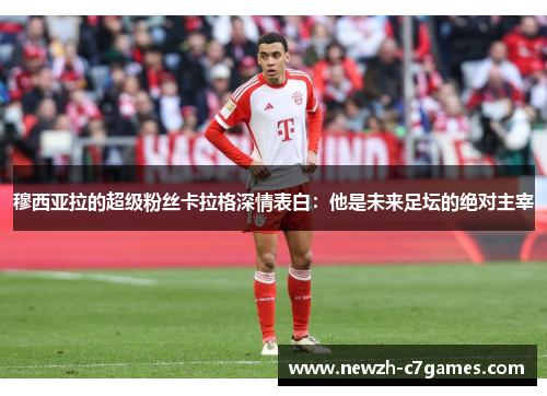 穆西亚拉的超级粉丝卡拉格深情表白：他是未来足坛的绝对主宰