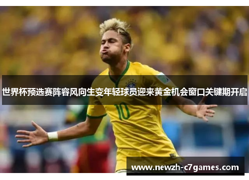 世界杯预选赛阵容风向生变年轻球员迎来黄金机会窗口关键期开启