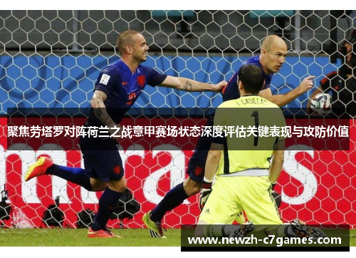 聚焦劳塔罗对阵荷兰之战意甲赛场状态深度评估关键表现与攻防价值 聚焦劳塔罗对阵荷兰之战意甲赛场状态深度评估关键表现与攻防价值