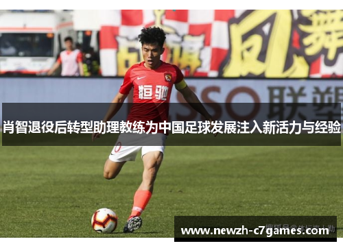 肖智退役后转型助理教练为中国足球发展注入新活力与经验