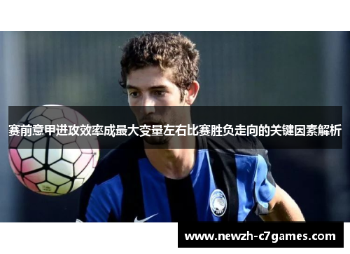 赛前意甲进攻效率成最大变量左右比赛胜负走向的关键因素解析 赛前意甲进攻效率成最大变量左右比赛胜负走向的关键因素解析