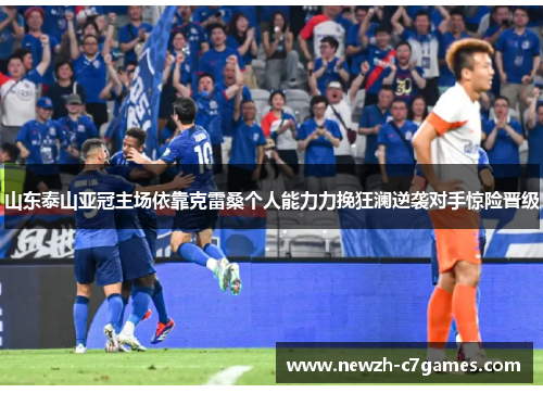 山东泰山亚冠主场依靠克雷桑个人能力力挽狂澜逆袭对手惊险晋级 山东泰山亚冠主场依靠克雷桑个人能力力挽狂澜逆袭对手惊险晋级