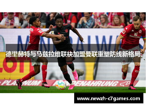 德里赫特与马兹拉维联袂加盟曼联重塑防线新格局 德里赫特与马兹拉维联袂加盟曼联重塑防线新格局