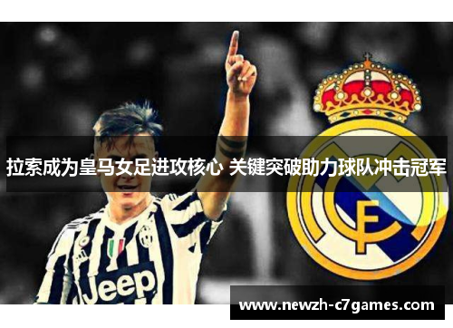 拉索成为皇马女足进攻核心 关键突破助力球队冲击冠军 拉索成为皇马女足进攻核心 关键突破助力球队冲击冠军