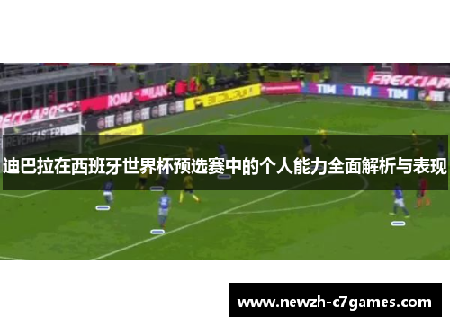 迪巴拉在西班牙世界杯预选赛中的个人能力全面解析与表现