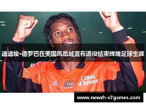 迪迪埃·德罗巴在美国凤凰城宣布退役结束辉煌足球生涯
