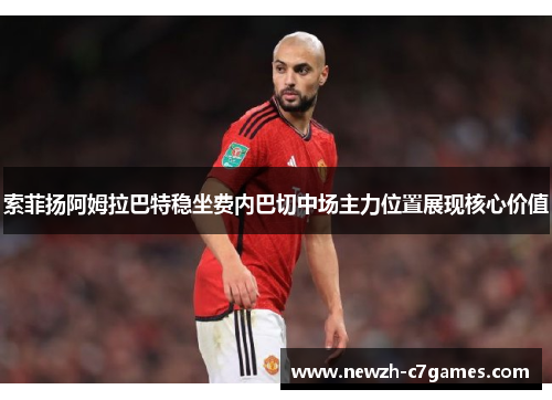 索菲扬阿姆拉巴特稳坐费内巴切中场主力位置展现核心价值 索菲扬阿姆拉巴特稳坐费内巴切中场主力位置展现核心价值