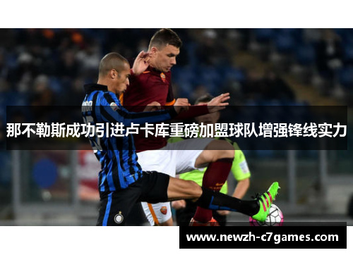 那不勒斯成功引进卢卡库重磅加盟球队增强锋线实力 那不勒斯成功引进卢卡库重磅加盟球队增强锋线实力